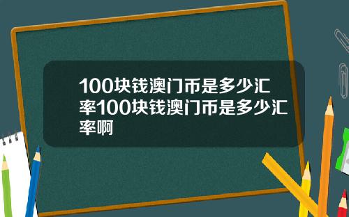 100块钱澳门币是多少汇率100块钱澳门币是多少汇率啊