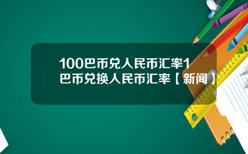 100巴币兑人民币汇率1巴币兑换人民币汇率【新闻】