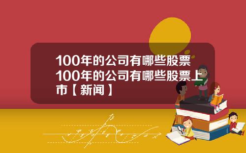 100年的公司有哪些股票100年的公司有哪些股票上市【新闻】