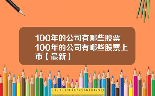 100年的公司有哪些股票100年的公司有哪些股票上市【最新】