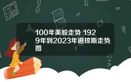 100年美股走势 1929年到2023年道琼斯走势图