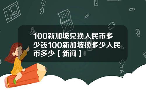 100新加坡兑换人民币多少钱100新加坡换多少人民币多少【新闻】