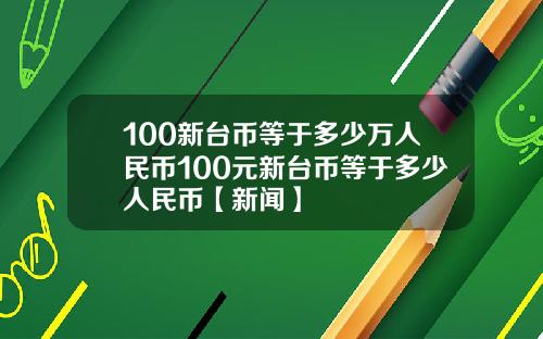 100新台币等于多少万人民币100元新台币等于多少人民币【新闻】