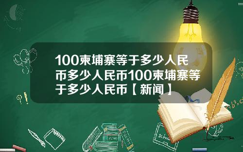 100柬埔寨等于多少人民币多少人民币100柬埔寨等于多少人民币【新闻】