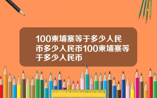 100柬埔寨等于多少人民币多少人民币100柬埔寨等于多少人民币