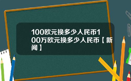 100欧元换多少人民币100万欧元换多少人民币【新闻】