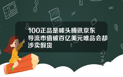 100正品是噱头腾讯京东导流市值破百亿美元唯品会却涉卖假货
