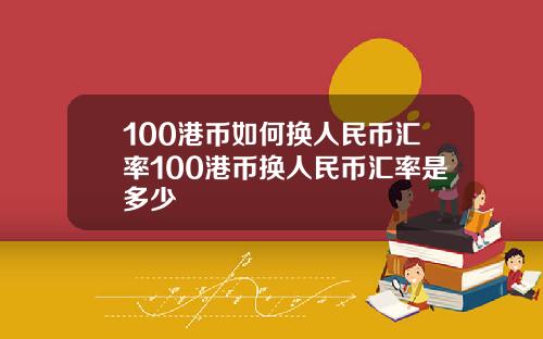 100港币如何换人民币汇率100港币换人民币汇率是多少