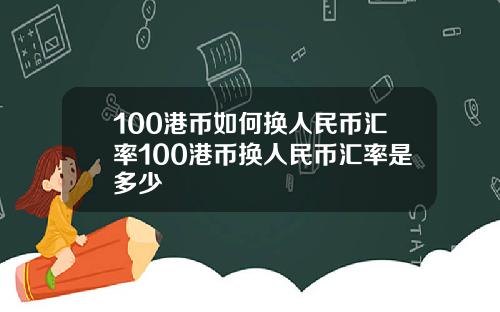 100港币如何换人民币汇率100港币换人民币汇率是多少
