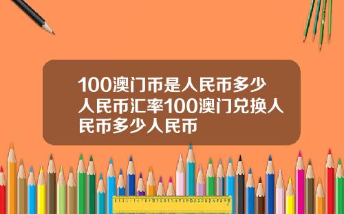 100澳门币是人民币多少人民币汇率100澳门兑换人民币多少人民币
