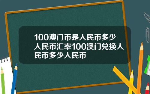 100澳门币是人民币多少人民币汇率100澳门兑换人民币多少人民币