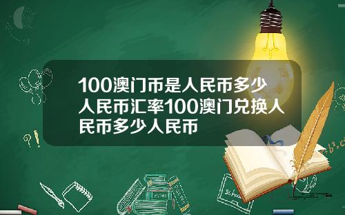 100澳门币是人民币多少人民币汇率100澳门兑换人民币多少人民币