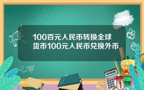100百元人民币转换全球货币100元人民币兑换外币