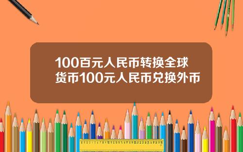 100百元人民币转换全球货币100元人民币兑换外币