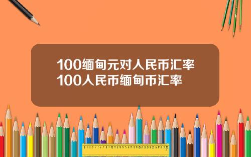100缅甸元对人民币汇率100人民币缅甸币汇率