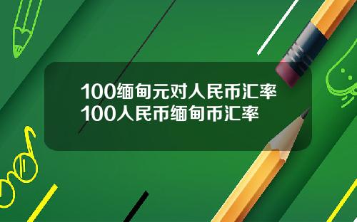 100缅甸元对人民币汇率100人民币缅甸币汇率