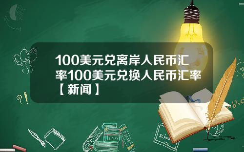 100美元兑离岸人民币汇率100美元兑换人民币汇率【新闻】