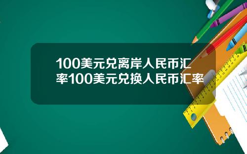 100美元兑离岸人民币汇率100美元兑换人民币汇率