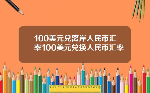 100美元兑离岸人民币汇率100美元兑换人民币汇率