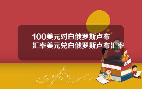 100美元对白俄罗斯卢布汇率美元兑白俄罗斯卢布汇率