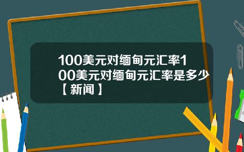 100美元对缅甸元汇率100美元对缅甸元汇率是多少【新闻】