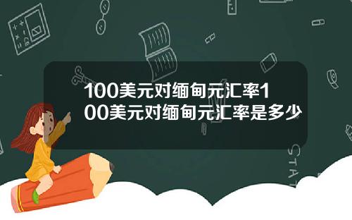 100美元对缅甸元汇率100美元对缅甸元汇率是多少