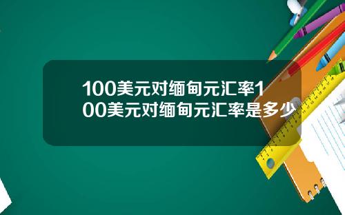 100美元对缅甸元汇率100美元对缅甸元汇率是多少
