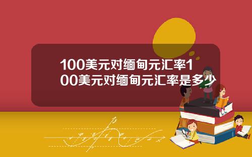 100美元对缅甸元汇率100美元对缅甸元汇率是多少