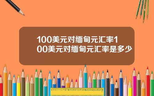 100美元对缅甸元汇率100美元对缅甸元汇率是多少