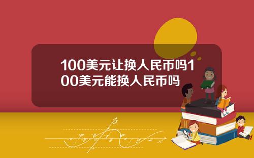 100美元让换人民币吗100美元能换人民币吗