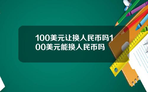 100美元让换人民币吗100美元能换人民币吗