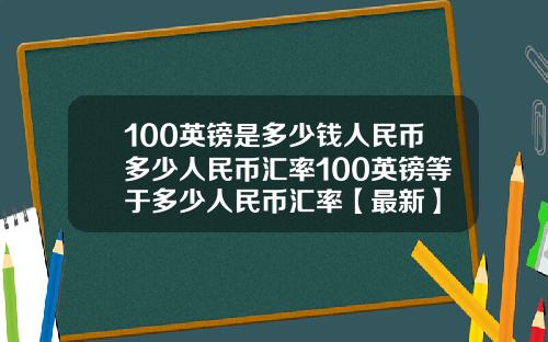 100英镑是多少钱人民币多少人民币汇率100英镑等于多少人民币汇率【最新】