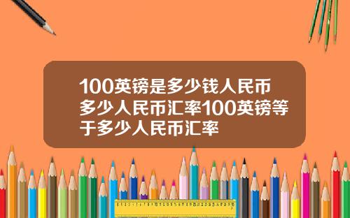 100英镑是多少钱人民币多少人民币汇率100英镑等于多少人民币汇率
