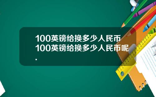 100英镑给换多少人民币100英镑给换多少人民币呢.