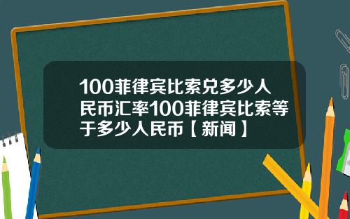 100菲律宾比索兑多少人民币汇率100菲律宾比索等于多少人民币【新闻】
