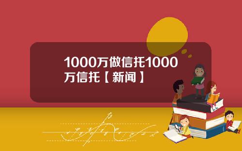 1000万做信托1000万信托【新闻】