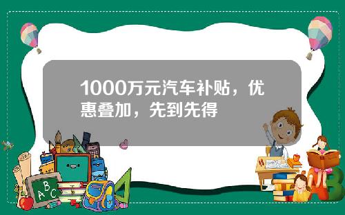 1000万元汽车补贴，优惠叠加，先到先得