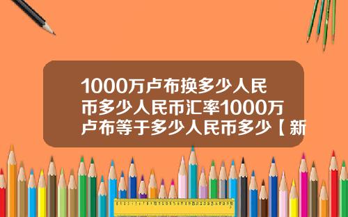1000万卢布换多少人民币多少人民币汇率1000万卢布等于多少人民币多少【新闻】