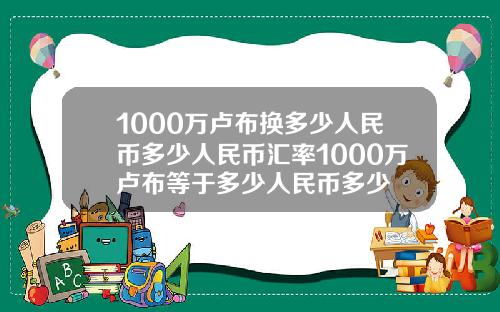 1000万卢布换多少人民币多少人民币汇率1000万卢布等于多少人民币多少