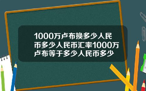 1000万卢布换多少人民币多少人民币汇率1000万卢布等于多少人民币多少