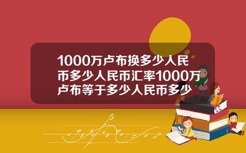 1000万卢布换多少人民币多少人民币汇率1000万卢布等于多少人民币多少