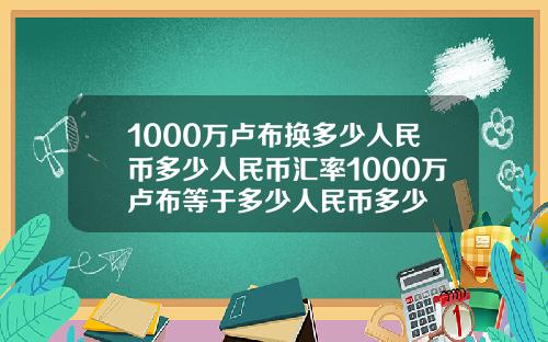 1000万卢布换多少人民币多少人民币汇率1000万卢布等于多少人民币多少