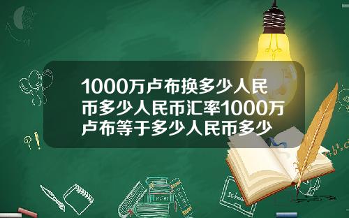 1000万卢布换多少人民币多少人民币汇率1000万卢布等于多少人民币多少