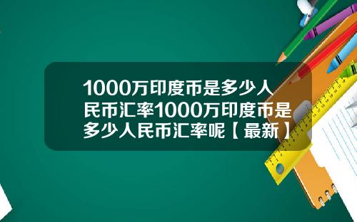 1000万印度币是多少人民币汇率1000万印度币是多少人民币汇率呢【最新】