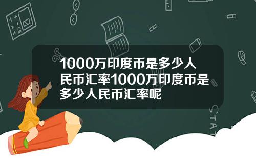 1000万印度币是多少人民币汇率1000万印度币是多少人民币汇率呢