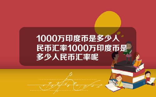 1000万印度币是多少人民币汇率1000万印度币是多少人民币汇率呢