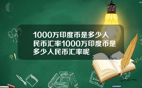 1000万印度币是多少人民币汇率1000万印度币是多少人民币汇率呢