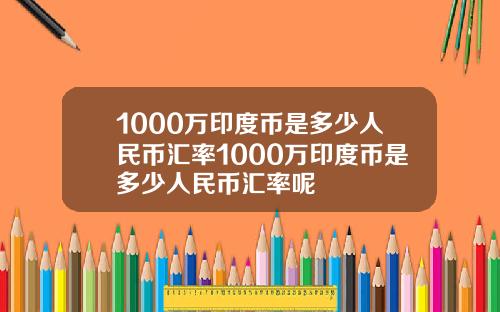 1000万印度币是多少人民币汇率1000万印度币是多少人民币汇率呢