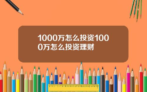 1000万怎么投资1000万怎么投资理财