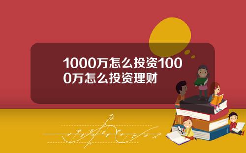 1000万怎么投资1000万怎么投资理财
